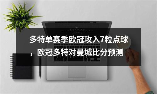 多特单赛季欧冠攻入7粒点球，欧冠多特对曼城比分预测
