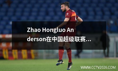 Zhao Hongluo Anderson在中国超级联赛中做出了贡献，Wuhan扭转了21次，并赢得了本赛季的第一场胜利，Dalian连续三次输了