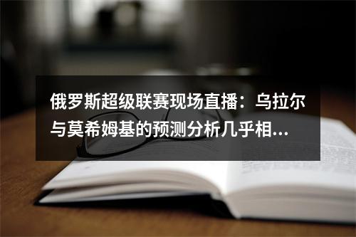 俄罗斯超级联赛现场直播：乌拉尔与莫希姆基的预测分析几乎相同