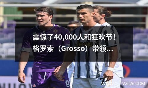 震惊了40,000人和狂欢节！格罗索（Grosso）带领百年俱乐部（Centennial Club）提前五轮返回意甲，并升级为一线队