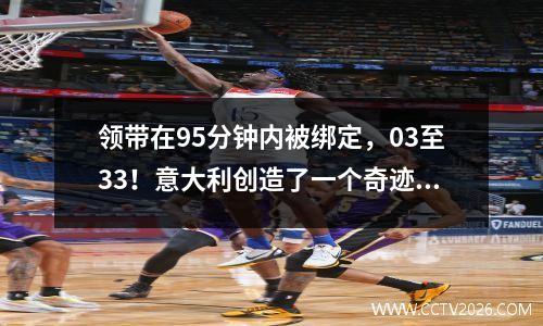 领带在95分钟内被绑定，03至33！意大利创造了一个奇迹，但仍被德国淘汰，错过了前4名