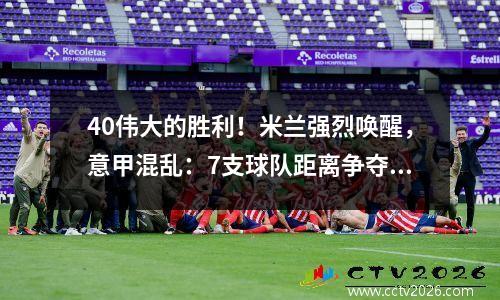 40伟大的胜利！米兰强烈唤醒，意甲混乱：7支球队距离争夺两名欧洲人只有7分
