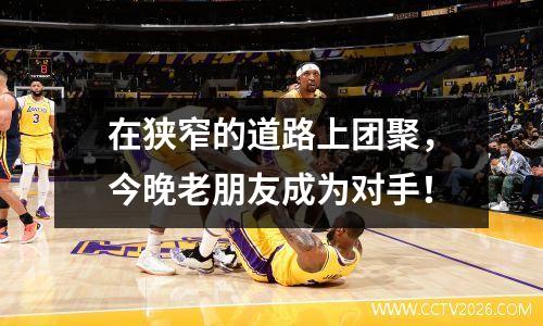 在狭窄的道路上团聚，今晚老朋友成为对手！