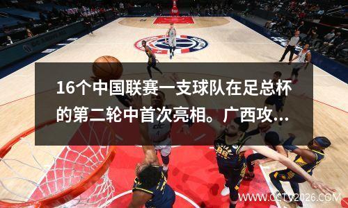 16个中国联赛一支球队在足总杯的第二轮中首次亮相。广西攻击反击中的业余球队可以吗