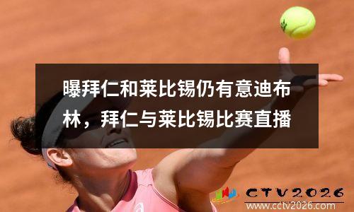 曝拜仁和莱比锡仍有意迪布林，拜仁与莱比锡比赛直播