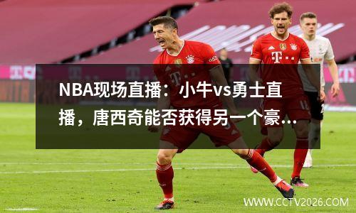 NBA现场直播：小牛vs勇士直播，唐西奇能否获得另一个豪华三双的得分？
