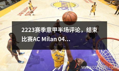 2223赛季意甲半场评论，结束比赛AC Milan 04击败那不勒斯第一