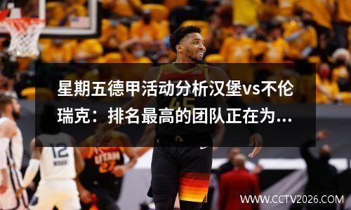 星期五德甲活动分析汉堡vs不伦瑞克：排名最高的团队正在为降级团队而战，主场很难停止