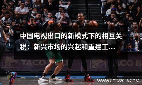 中国电视出口的新模式下的相互关税：新兴市场的兴起和重建工业连锁店