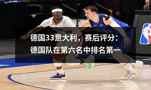 德国33意大利，赛后评分：德国队在第六名中排名第一