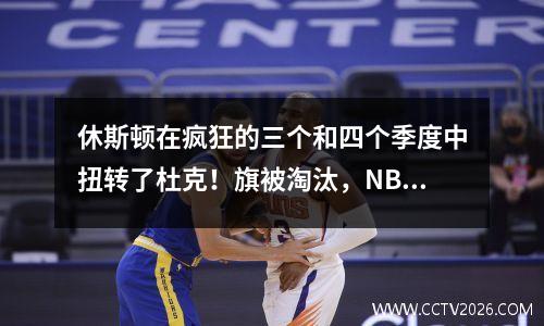 休斯顿在疯狂的三个和四个季度中扭转了杜克！旗被淘汰，NBA感到惊慌？