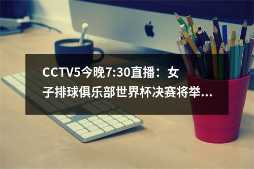 CCTV5今晚7:30直播：女子排球俱乐部世界杯决赛将举行！ Zhu ting和li yingying在网上互相击中
