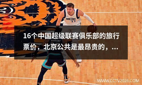 16个中国超级联赛俱乐部的旅行票价，北京公共是最昂贵的，Meizhou Hakka是最低的