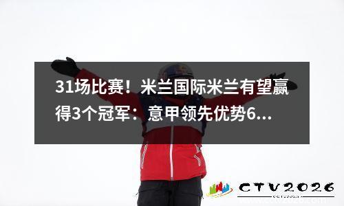 31场比赛！米兰国际米兰有望赢得3个冠军：意甲领先优势6分，在4天内不会输掉拜仁=进入半决赛