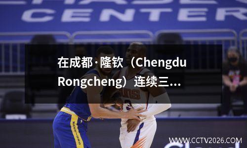 在成都·隆钦（Chengdu Rongcheng）连续三场中国超级联赛冠军背后：一个城市的足球基因如何成为“金牌市场”