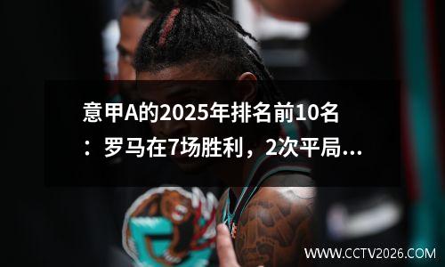意甲A的2025年排名前10名：罗马在7场胜利，2次平局和23分中排名第一，米兰排名最低