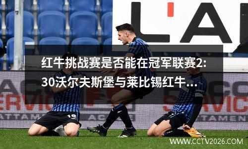 红牛挑战赛是否能在冠军联赛2:30沃尔夫斯堡与莱比锡红牛的冠军联赛中进入前四名