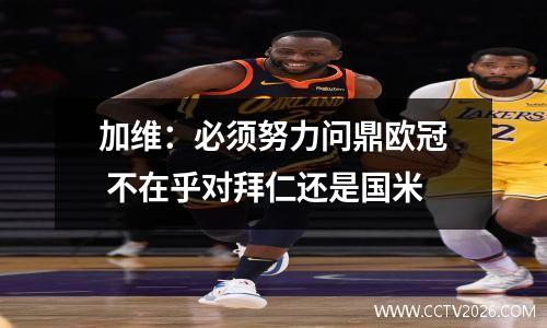 加维：必须努力问鼎欧冠 不在乎对拜仁还是国米