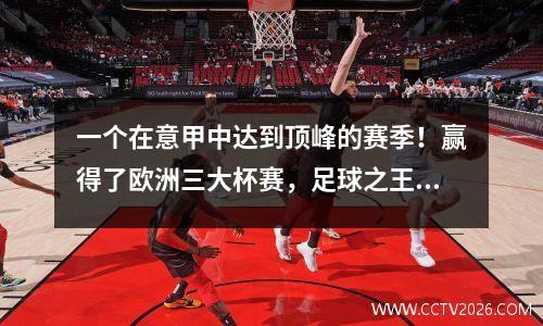 一个在意甲中达到顶峰的赛季！赢得了欧洲三大杯赛，足球之王带领球队成为联盟的首位