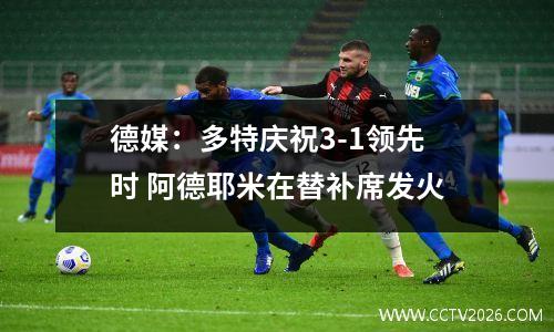 德媒：多特庆祝3-1领先时 阿德耶米在替补席发火