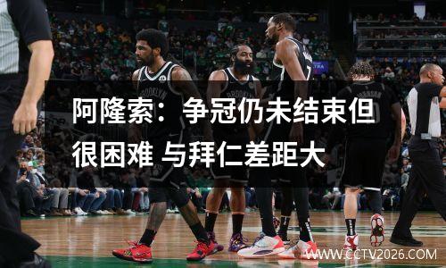 阿隆索：争冠仍未结束但很困难 与拜仁差距大