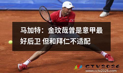 马加特：金玟哉曾是意甲最好后卫 但和拜仁不适配