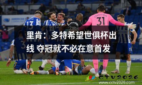 里肯：多特希望世俱杯出线 夺冠就不必在意首发