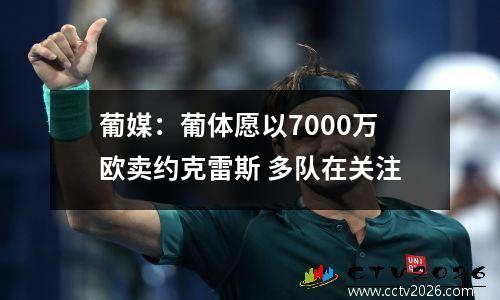 葡媒：葡体愿以7000万欧卖约克雷斯 多队在关注