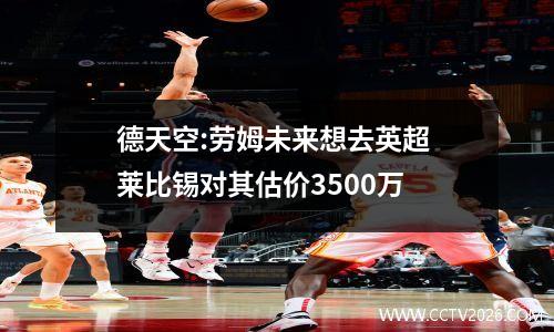 德天空:劳姆未来想去英超 莱比锡对其估价3500万