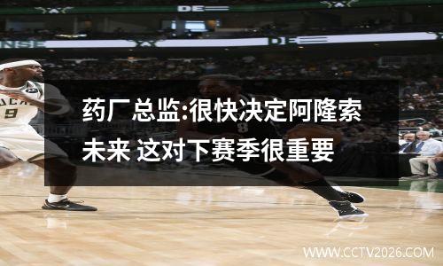 药厂总监:很快决定阿隆索未来 这对下赛季很重要