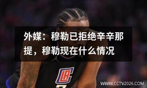 外媒：穆勒已拒绝辛辛那提，穆勒现在什么情况