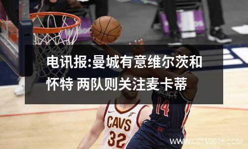 电讯报:曼城有意维尔茨和怀特 两队则关注麦卡蒂