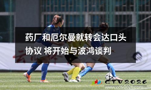 药厂和厄尔曼就转会达口头协议 将开始与波鸿谈判