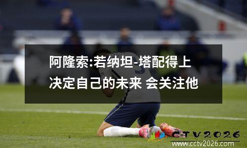 阿隆索:若纳坦-塔配得上决定自己的未来 会关注他
