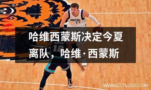哈维西蒙斯决定今夏离队，哈维·西蒙斯