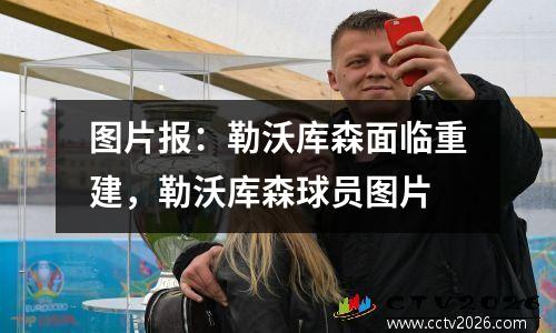 图片报：勒沃库森面临重建，勒沃库森球员图片