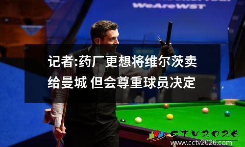 记者:药厂更想将维尔茨卖给曼城 但会尊重球员决定