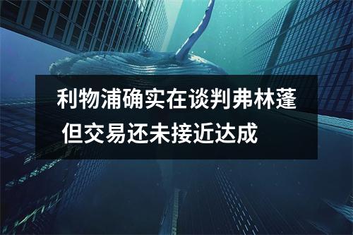 利物浦确实在谈判弗林蓬 但交易还未接近达成