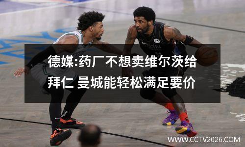 德媒:药厂不想卖维尔茨给拜仁 曼城能轻松满足要价