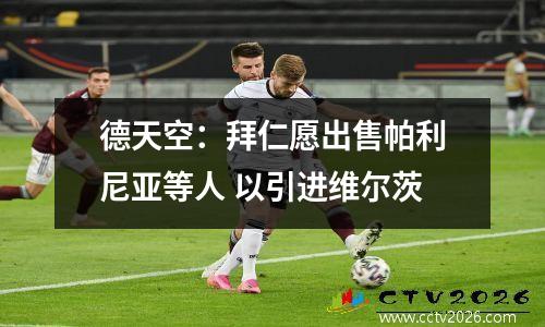 德天空：拜仁愿出售帕利尼亚等人 以引进维尔茨
