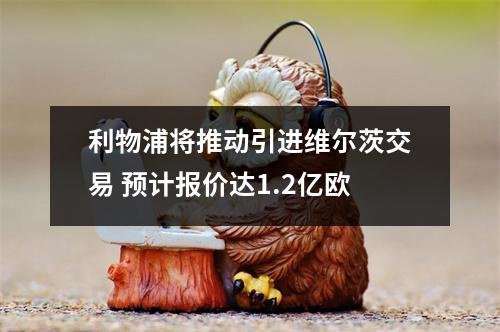 利物浦将推动引进维尔茨交易 预计报价达1.2亿欧