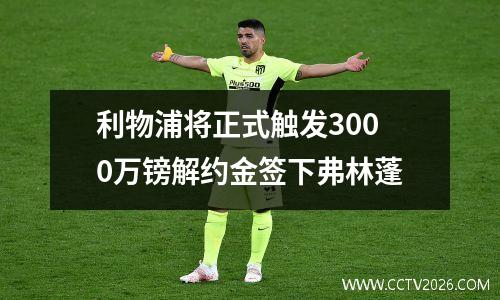 利物浦将正式触发3000万镑解约金签下弗林蓬