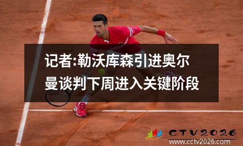 记者:勒沃库森引进奥尔曼谈判下周进入关键阶段
