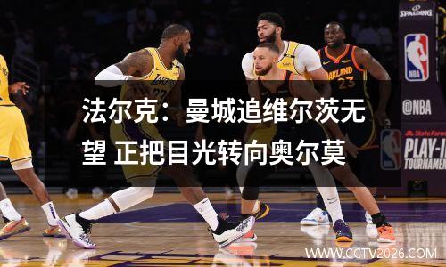 法尔克：曼城追维尔茨无望 正把目光转向奥尔莫
