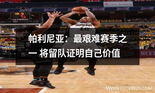 帕利尼亚：最艰难赛季之一 将留队证明自己价值