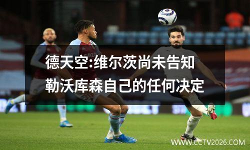 德天空:维尔茨尚未告知勒沃库森自己的任何决定