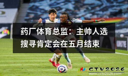 药厂体育总监：主帅人选搜寻肯定会在五月结束
