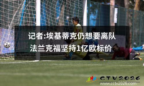 记者:埃基蒂克仍想要离队 法兰克福坚持1亿欧标价