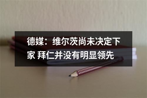 德媒：维尔茨尚未决定下家 拜仁并没有明显领先