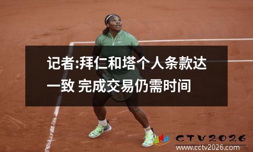 记者:拜仁和塔个人条款达一致 完成交易仍需时间
